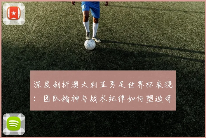 深度剖析澳大利亚男足世界杯表现：团队精神与战术纪律如何塑造奇迹