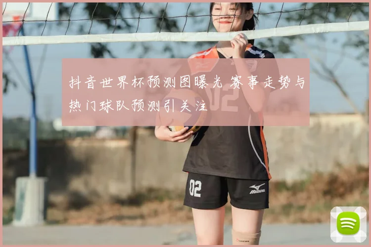 抖音世界杯预测图曝光 赛事走势与热门球队预测引关注