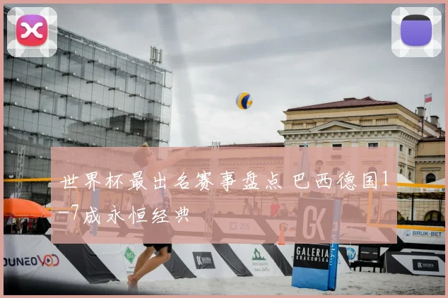 世界杯最出名赛事盘点 巴西德国1-7成永恒经典