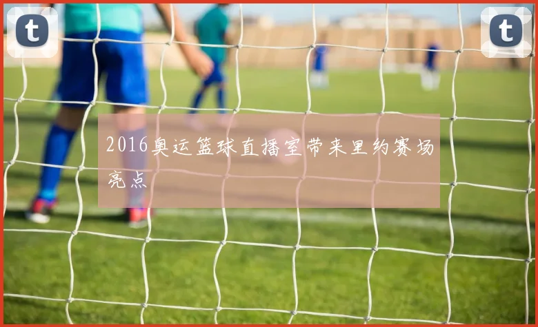 2016奥运篮球直播室带来里约赛场亮点