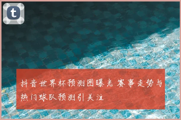 抖音世界杯预测图曝光 赛事走势与热门球队预测引关注