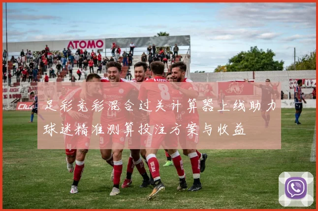 足彩竞彩混合过关计算器上线助力球迷精准测算投注方案与收益