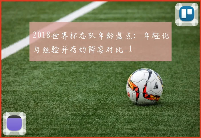 2018世界杯各队年龄盘点：年轻化与经验并存的阵容对比_1