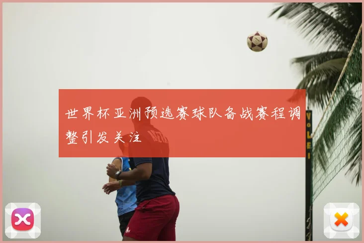 世界杯亚洲预选赛球队备战赛程调整引发关注
