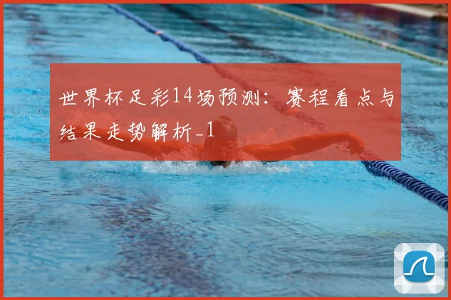 世界杯足彩14场预测:赛程看点与结果走势解析_1