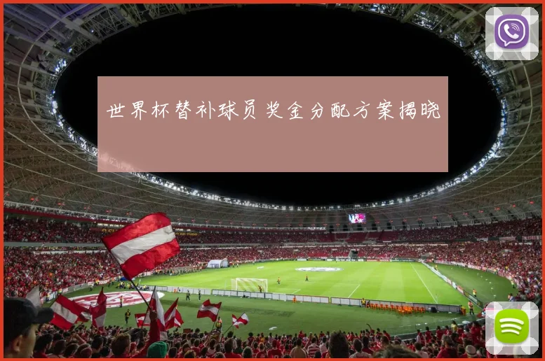 世界杯替补球员奖金分配方案揭晓