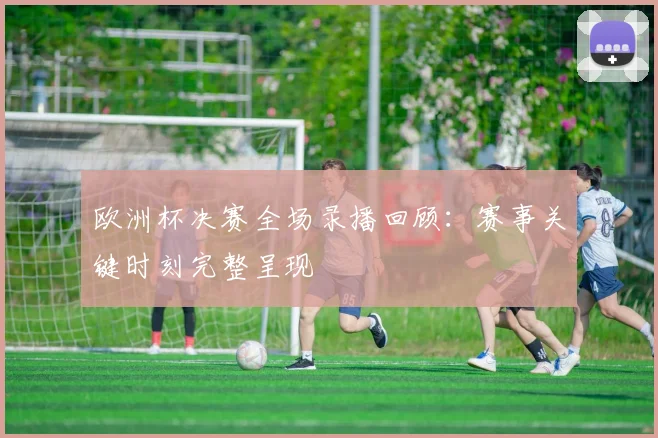 欧洲杯决赛全场录播回顾:赛事关键时刻完整呈现