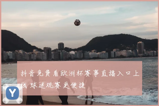 抖音免费看欧洲杯赛事直播入口上线 球迷观赛更便捷