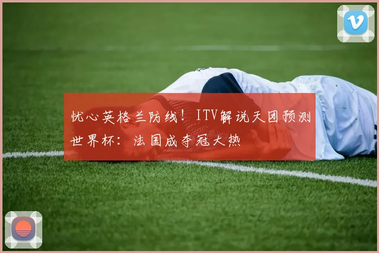 忧心英格兰防线！ITV解说天团预测世界杯：法国成夺冠大热
