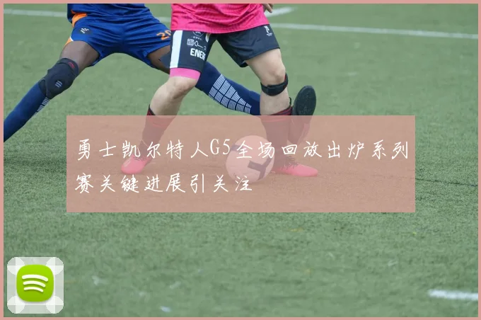 勇士凯尔特人G5全场回放出炉系列赛关键进展引关注