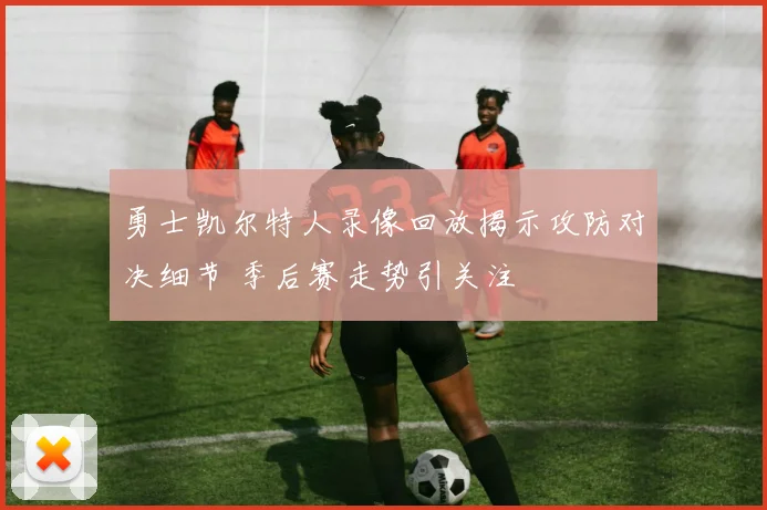 勇士凯尔特人录像回放揭示攻防对决细节 季后赛走势引关注
