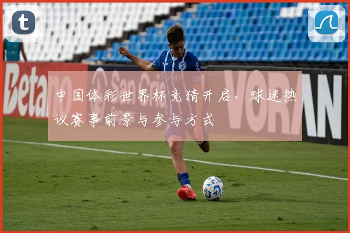 中国体彩世界杯竞猜开启，球迷热议赛事前景与参与方式