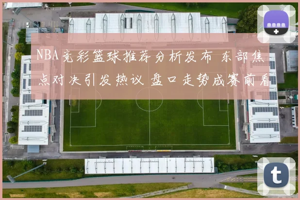 NBA竞彩篮球推荐分析发布 东部焦点对决引发热议 盘口走势成赛前看点