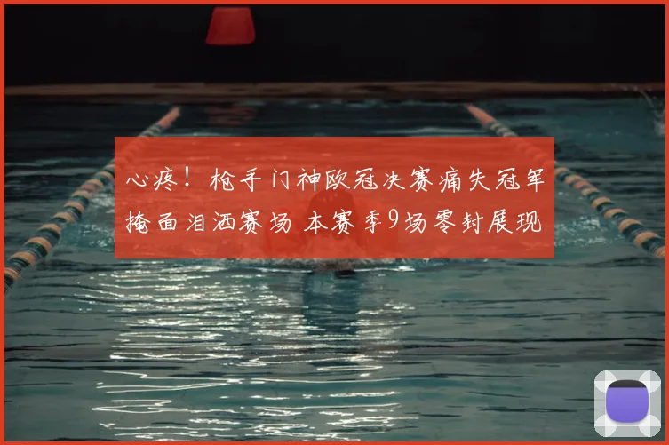 心疼！枪手门神欧冠决赛痛失冠军掩面泪洒赛场 本赛季9场零封展现钢铁防线_拉亚_比赛_阿森纳