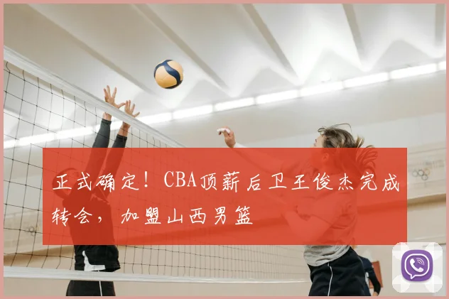 正式确定！CBA顶薪后卫王俊杰完成转会，加盟山西男篮