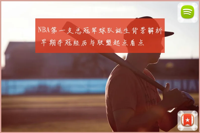 NBA第一支总冠军球队诞生背景解析 早期夺冠经历与联盟起点看点