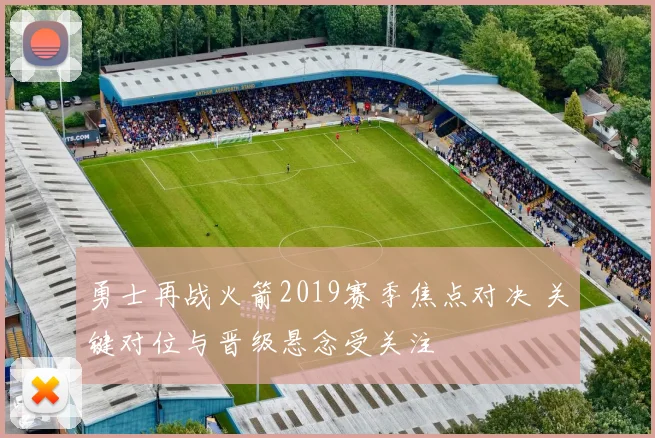勇士再战火箭2019赛季焦点对决 关键对位与晋级悬念受关注