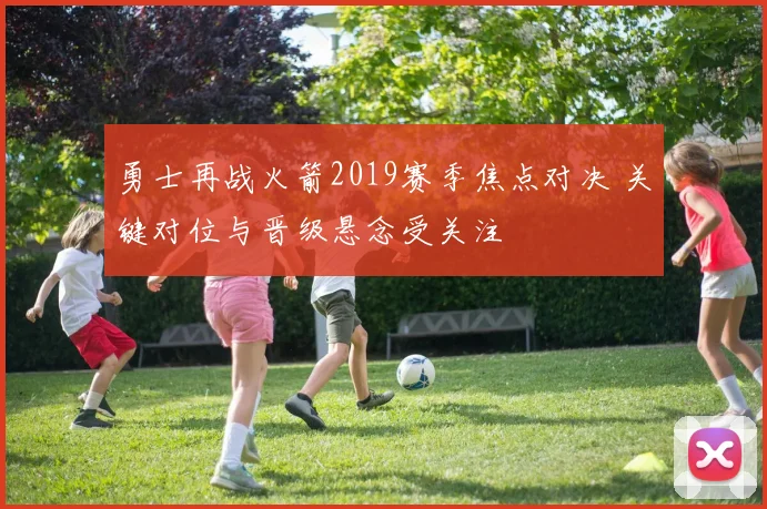 勇士再战火箭2019赛季焦点对决 关键对位与晋级悬念受关注