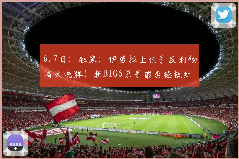 6.7日：独家：伊劳拉上任引发利物浦大洗牌！新BIG6杀手能否拯救红军？_斯洛特_赛季_萨拉赫