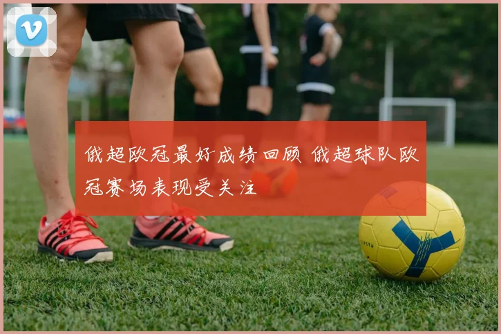 俄超欧冠最好成绩回顾 俄超球队欧冠赛场表现受关注