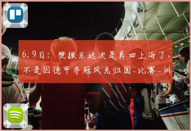 6.9日：樊振东这次是真回上海了，不是因德甲夺冠风光归国_比赛_训练基地_队伍