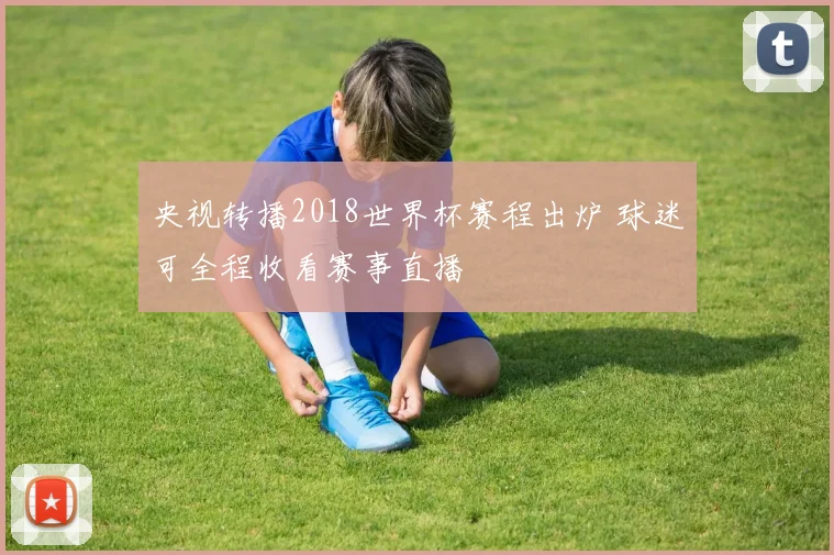 央视转播2018世界杯赛程出炉 球迷可全程收看赛事直播