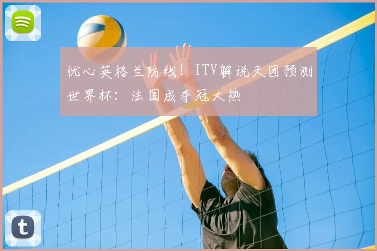 忧心英格兰防线!ITV解说天团预测世界杯:法国成夺冠大热