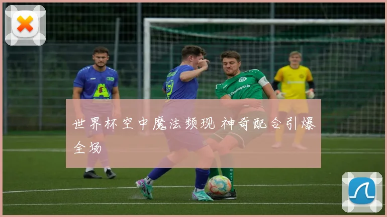 世界杯空中魔法频现 神奇配合引爆全场