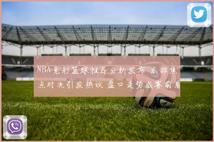NBA竞彩篮球推荐分析发布 东部焦点对决引发热议 盘口走势成赛前看点
