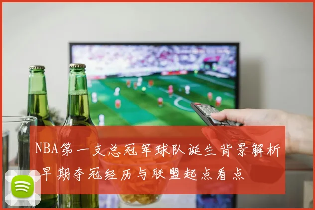 NBA第一支总冠军球队诞生背景解析 早期夺冠经历与联盟起点看点