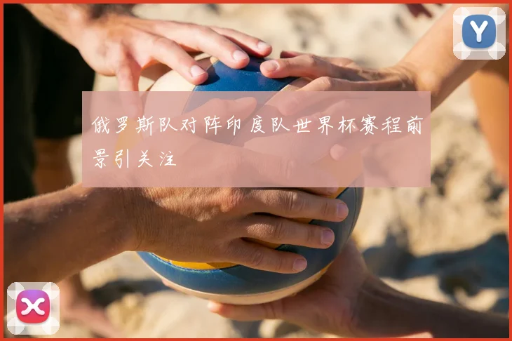 俄罗斯队对阵印度队世界杯赛程前景引关注
