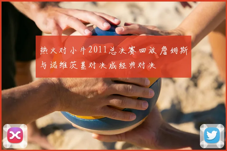 热火对小牛2011总决赛回放 詹姆斯与诺维茨基对决成经典对决