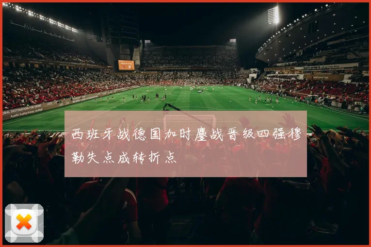 西班牙战德国加时鏖战晋级四强穆勒失点成转折点