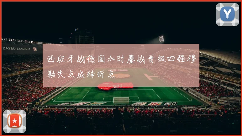 西班牙战德国加时鏖战晋级四强穆勒失点成转折点