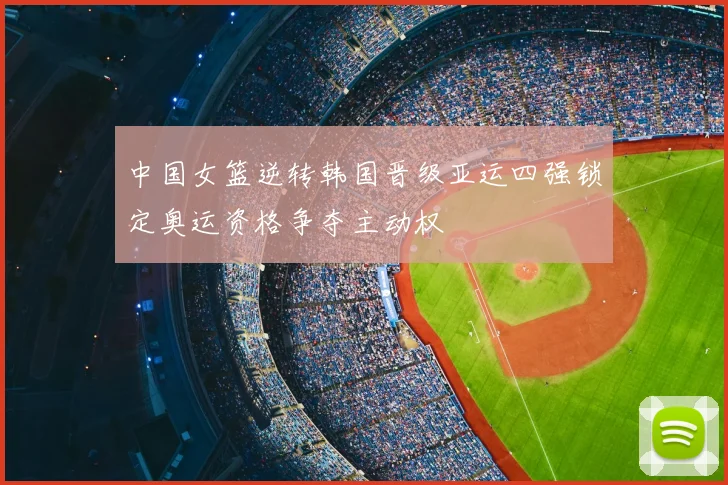 中国女篮逆转韩国晋级亚运四强锁定奥运资格争夺主动权