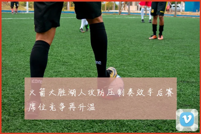 火箭大胜湖人攻防压制奏效季后赛席位竞争再升温