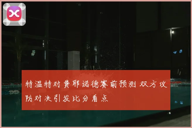 特温特对费耶诺德赛前预测 双方攻防对决引发比分看点