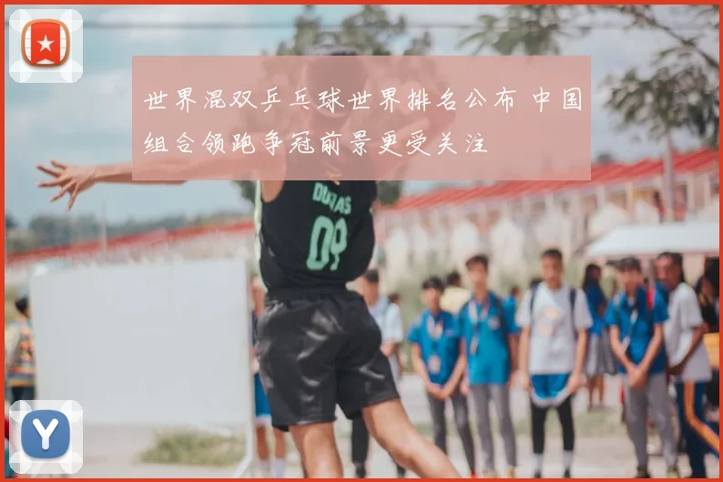 世界混双乒乓球世界排名公布 中国组合领跑争冠前景更受关注