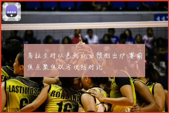 乌拉圭对以色列比分预测出炉 赛前焦点聚焦双方攻防对比