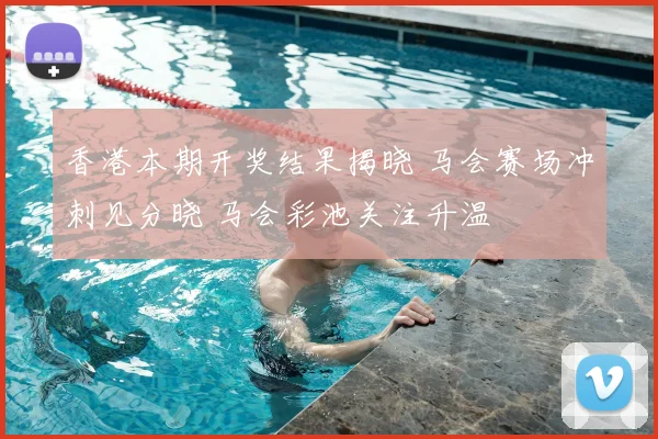 香港本期开奖结果揭晓 马会赛场冲刺见分晓 马会彩池关注升温