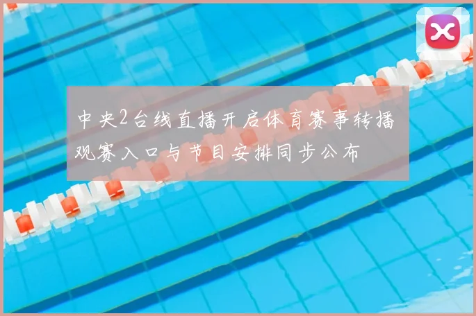 中央2台线直播开启体育赛事转播 观赛入口与节目安排同步公布