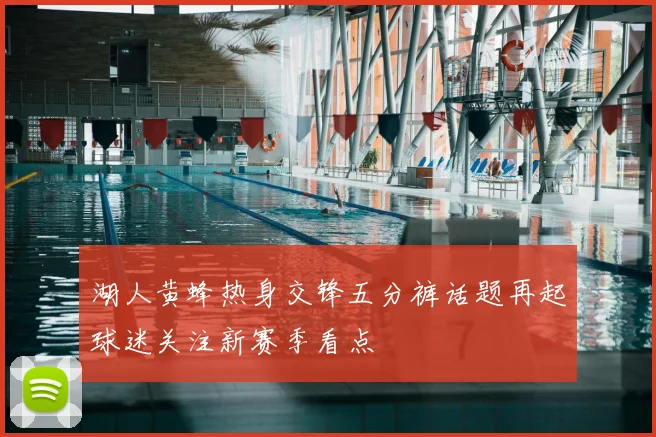 湖人黄蜂热身交锋五分裤话题再起球迷关注新赛季看点