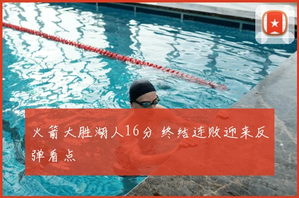 火箭大胜湖人16分 终结连败迎来反弹看点