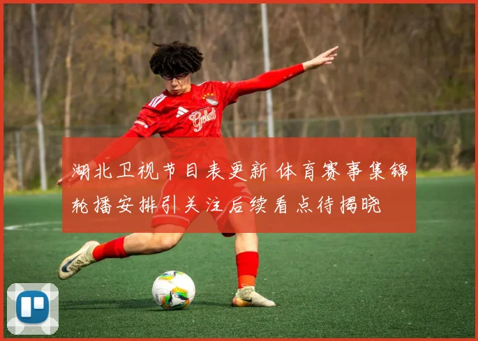 湖北卫视节目表更新 体育赛事集锦轮播安排引关注后续看点待揭晓