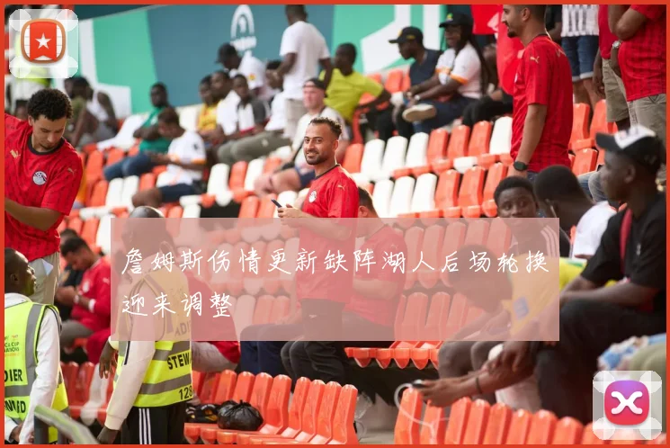 詹姆斯伤情更新缺阵湖人后场轮换迎来调整