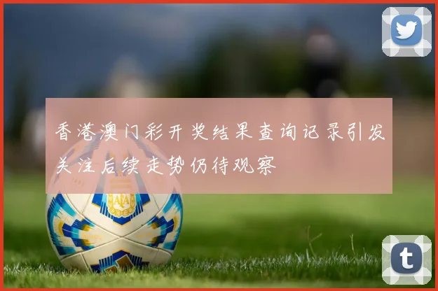 香港澳门彩开奖结果查询记录引发关注后续走势仍待观察