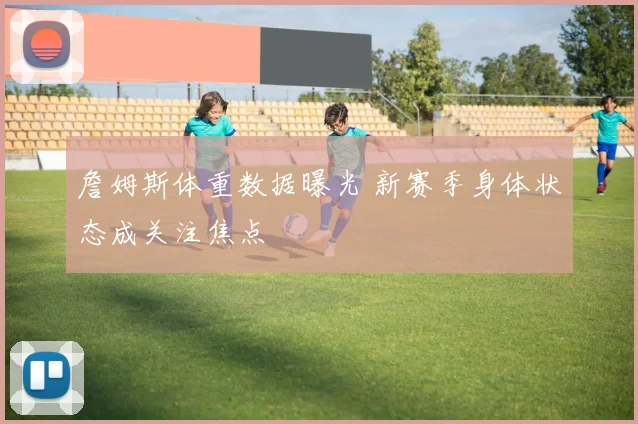 詹姆斯体重数据曝光 新赛季身体状态成关注焦点