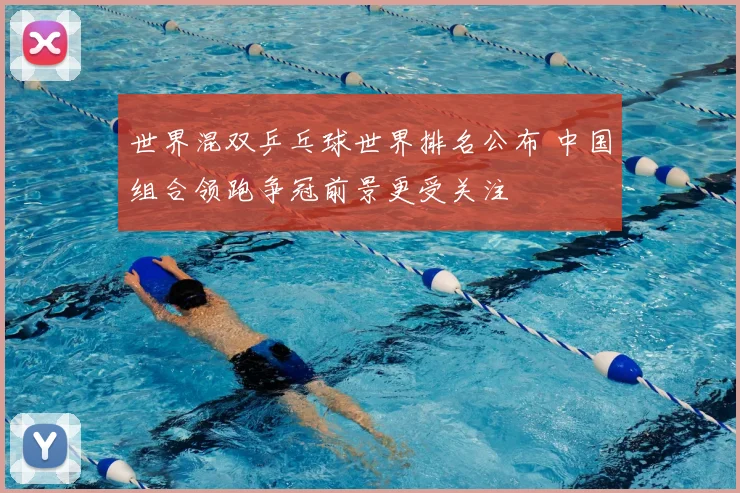 世界混双乒乓球世界排名公布 中国组合领跑争冠前景更受关注