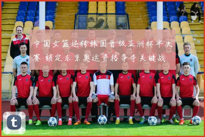 中国女篮逆转韩国晋级亚洲杯半决赛 锁定东京奥运资格争夺关键战