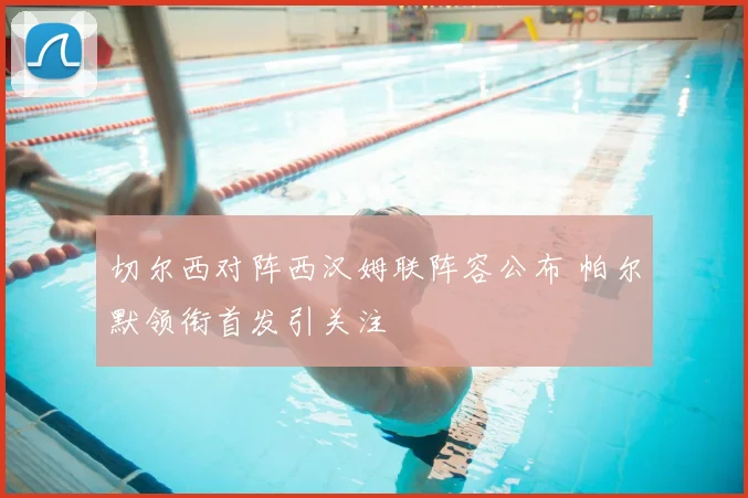 切尔西对阵西汉姆联阵容公布 帕尔默领衔首发引关注